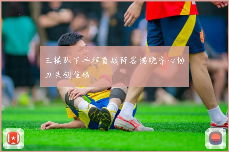三镇队下半程首战阵容揭晓齐心协力共创佳绩