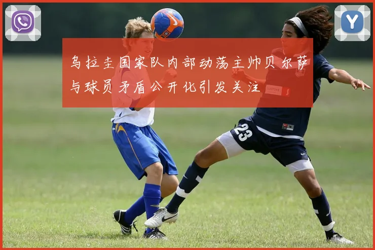 乌拉圭国家队内部动荡主帅贝尔萨与球员矛盾公开化引发关注