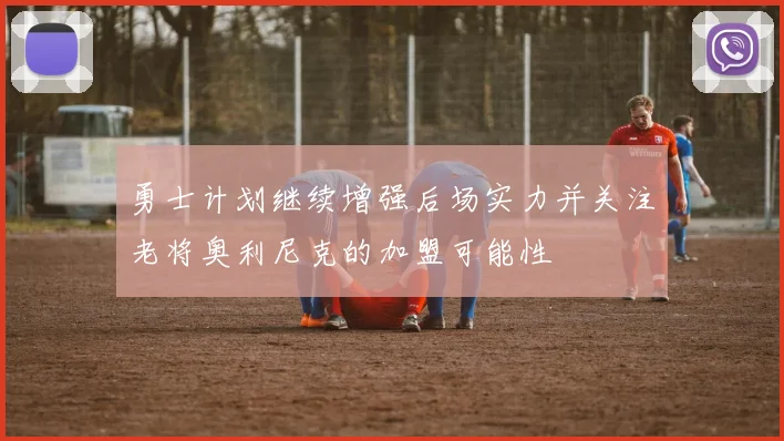 勇士计划继续增强后场实力并关注老将奥利尼克的加盟可能性