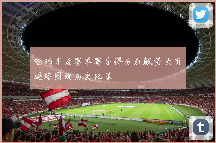 哈珀季后赛单赛季得分狂飙势头直逼塔图姆历史纪录