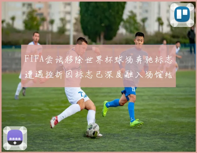 FIFA尝试移除世界杯球场奔驰标志遭遇挫折因标志已深度融入场馆结构