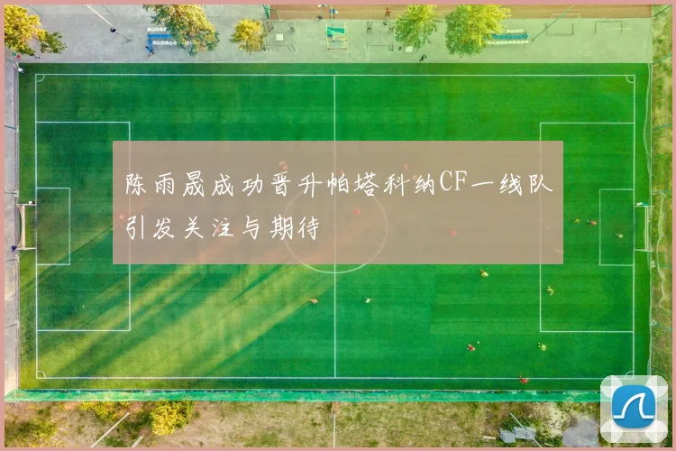 陈雨晟成功晋升帕塔科纳CF一线队引发关注与期待