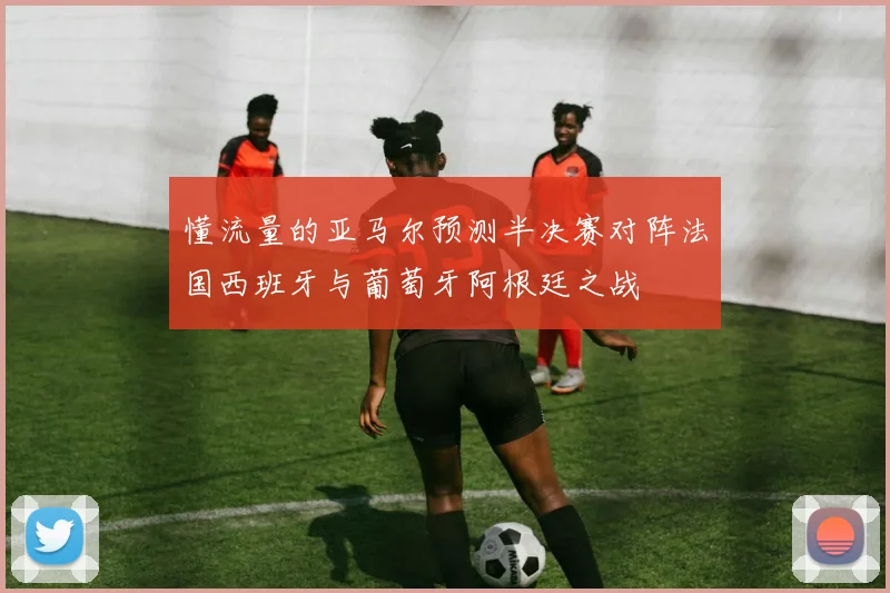 懂流量的亚马尔预测半决赛对阵法国西班牙与葡萄牙阿根廷之战