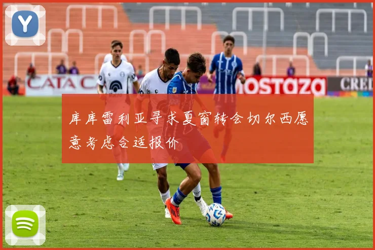 库库雷利亚寻求夏窗转会切尔西愿意考虑合适报价
