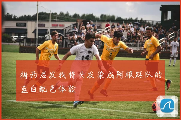 梅西启发我将头发染成阿根廷队的蓝白配色体验
