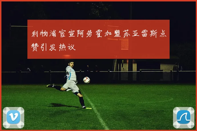 利物浦官宣阿劳霍加盟苏亚雷斯点赞引发热议
