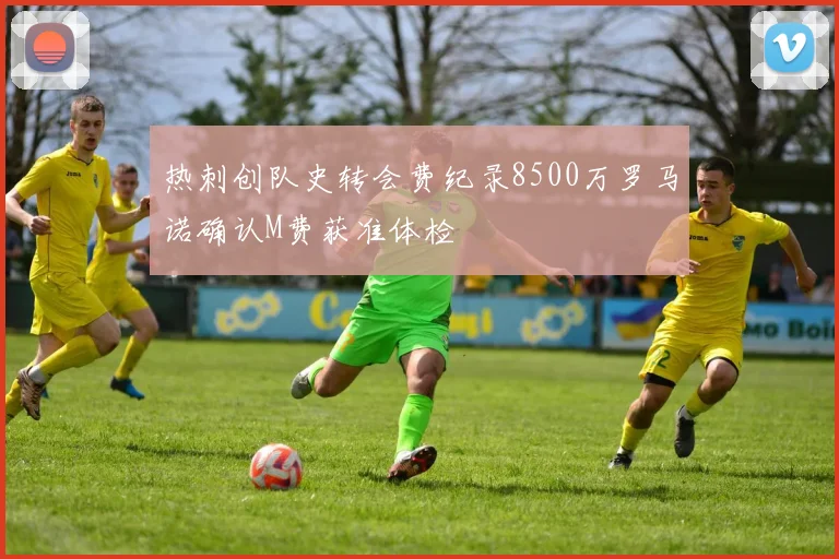 热刺创队史转会费纪录8500万罗马诺确认M费获准体检