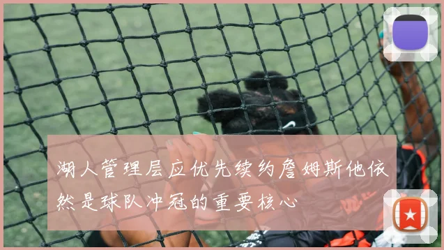 湖人管理层应优先续约詹姆斯他依然是球队冲冠的重要核心