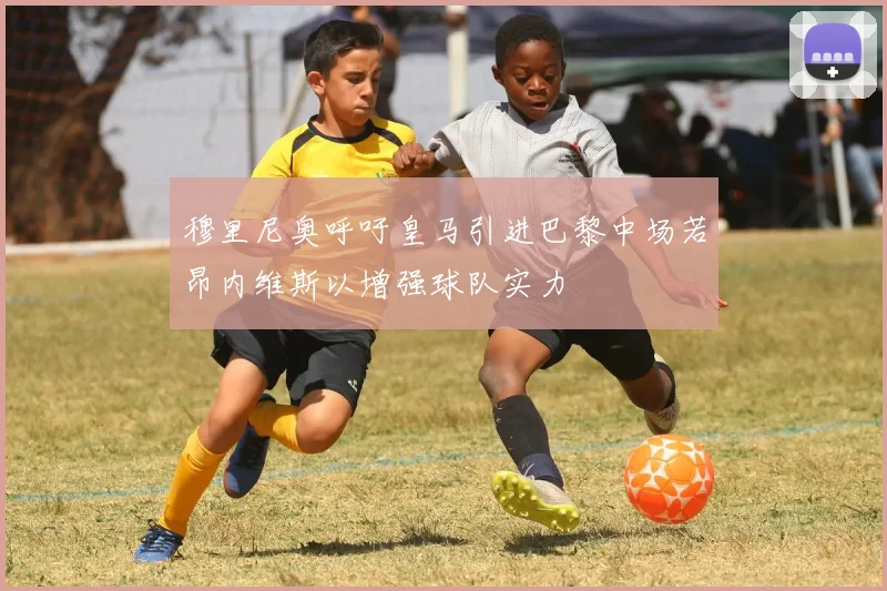 穆里尼奥呼吁皇马引进巴黎中场若昂内维斯以增强球队实力