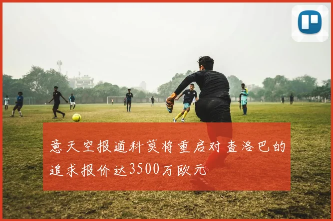 意天空报道科莫将重启对查洛巴的追求报价达3500万欧元