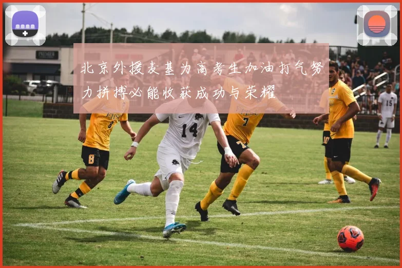 北京外援麦基为高考生加油打气努力拼搏必能收获成功与荣耀