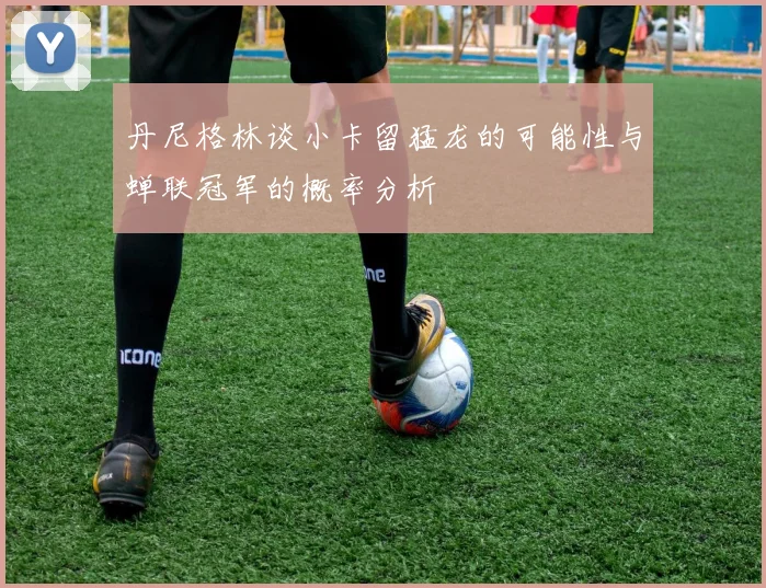 丹尼格林谈小卡留猛龙的可能性与蝉联冠军的概率分析