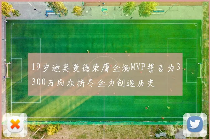 19岁迪奥曼德荣膺全场MVP誓言为3300万民众拼尽全力创造历史