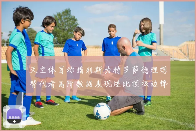 天空体育称措利斯为特罗萨德理想替代者高阶数据表现堪比顶级边锋